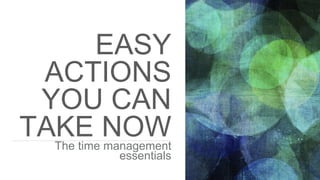EASY
ACTIONS
YOU CAN
TAKE NOWThe time management
essentials
 