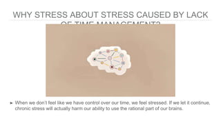 WHY STRESS ABOUT STRESS CAUSED BY LACK
OF TIME MANAGEMENT?
➤ When we don’t feel like we have control over our time, we fee...