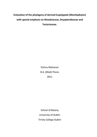 Evaluation of the phylogeny of derived Eupolypods (Monilophytes)
with special emphasis on Woodsiaceae, Dryopteridaceae and
Tectariaceae.
Vishnu Mohanan
B.A. (Mod) Thesis
2011
School of Botany
University of Dublin
Trinity College Dublin
 