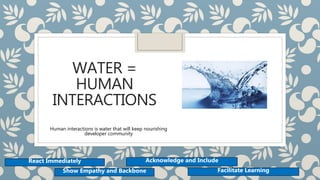 WATER =
HUMAN
INTERACTIONS
Human interactions is water that will keep nourishing
developer community
React Immediately
Show Empathy and Backbone
Acknowledge and Include
Facilitate Learning
 