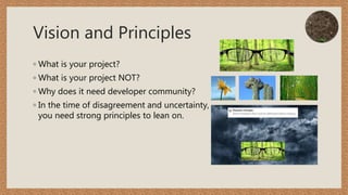 Vision and Principles
◦ What is your project?
◦ What is your project NOT?
◦ Why does it need developer community?
◦ In the time of disagreement and uncertainty,
you need strong principles to lean on.
 