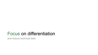 Focus on differentiation
and reduce technical debt
 
