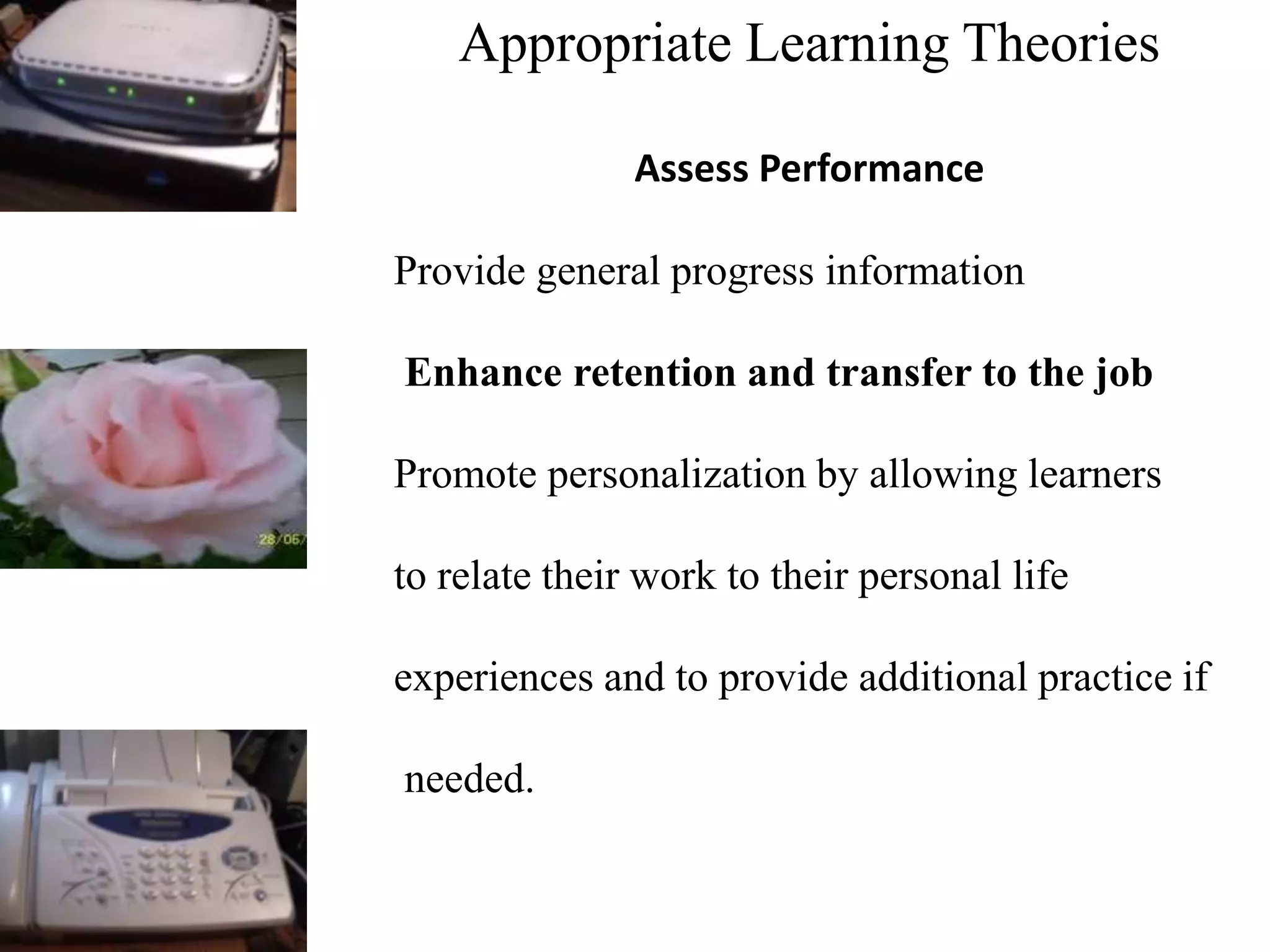 Appropriate Learning Theories
Assess Performance
Provide general progress information
Enhance retention and transfer to the job
Promote personalization by allowing learners
to relate their work to their personal life
experiences and to provide additional practice if
needed.
 