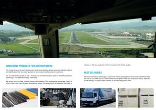 FAST DELIVERIES
We are committed to satisfying our customers´ needs rapidly all around the world. Airfield brushes
are part of our safety product assortment and we always keep key products in stock, ready for
quick delivery. In urgent cases contact us at www.sajas-group.com.
INNOVATIVE PRODUCTS FOR AIRFIELD NEEDS
Our strong focus on product development is demonstrated by various national and global patents
and certificates that have been granted to our products and production practices.
For us, maintaining quality is not a strain but a cornerstone of our pride in SAJA® production
technology - the best technology in the field.
We accept only the best, carefully tested raw materials. Our experienced employees, many of
whom have more than 30 years’ experience, ensure that every brush is inspected manually to
make sure that our products meet the requirements of high quality.
 