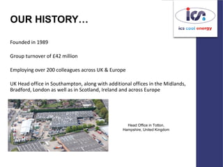 OUR HISTORY…
Founded in 1989
Group turnover of £42 million
Employing over 200 colleagues across UK & Europe
UK Head office in Southampton, along with additional offices in the Midlands,
Bradford, London as well as in Scotland, Ireland and across Europe
Head Office in Totton,
Hampshire, United Kingdom
 