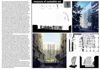 MCA is situated in the very center of Athens, where public open
space is scare and the building density is high. The museum’s exist-
ing façade is reminiscent of museum typologies’facades of the
international style, encased within the tight urban fabric. The larger
portion of the facade area is covered with reflective glass panels
which on their inner side are covered with rigid panels to prevent
sun to reach the exhibition rooms where steady conditions of light-
ing are required. The function of the windows becomes secondary.
We wanted the site and the museum to realize its potential. We
designed a façade that will work with the current one and will
enhance the museum’s presence. The proposed façade is designed
to provide shade and privacy in the desired location, act as a
thematic scheme for the museum and constitutes a pause to the
visual ambiguity of the aggregation of buildings that comprise the
street facade. We envisaged the museum façade to float above the
street in order to create a clear and unmistakable entry point, to
draw people from outside, to provide shade, shelter and a n urban
meeting point The proposed façade creates a new entrance and
connect the atrium that is flooded with light during the day with
the street. The atrium with the café and the nearby shop becomes
the destination of the route, an oasis of light and vegetation in the
interior of a building block. This inner open space building provides
for‘stasis’in a state of constant urban kinesis. The façade is open
during the museum opening hours letting the interior to act as an
extension of the street, and closed when the museum is closing.
This periodical movement not only becomes an architectonic event
introducing different degrees of access and permeability but also
becomes an urban event.
The new façade comprises of an array of vertical elements in a
calculated synthesis. The careful arrangement of the vertical ele-
ments resolves certain problems of transparency, privacy and
lighting conditions manifested in the previous façade. The linear
synthesis was inspired by natural Cycladic rock formations and al-
ludes to the fragmented landscape of their origin. The outline of an
anthropomorphic figure is created by the topological differences
of the elements of the synthesis. It is a tectonic version of the Early
Cycladic (2700 BC) marble head figurine, of Spedos variety, part
of the collection of the MCA. The Cycladic sculptures all possess
certain features –canonical, proportional and simplistic, are consid-
ered to be the first sculptures to be made of Parian marble and an
important influence and inspiration for the modern minimal move-
ment. They are sculptured with such skill and lightness that can
only be rivaled by the touch of the sea on the pebbles of the shore.
The Cycladic head alone is an icon for the Cycladic civilization and
culture but most importantly a timeless symbol of artistic deduc-
tive ability and simplicity that has affected artists like Pablo Picasso,
Constantin Brancusi and Henry Moore. The topological differences
of the facade elements that form the‘’head’’create interplay of light
and shadow that changes and progresses as the day passes and the
path of the sun is captured on the façade.
MCA is one of the most important museums in Athens and sole
ambassador of the Cycladic civilization and artistic legacy. Our goal
was to reveal its identity and expose it to the wider public by trans-
forming it to an urban icon not only visually as a semantic carrier
but also functionally by increasing the permeability of the building
from the street to the interior.
museum of cycladitic art
 