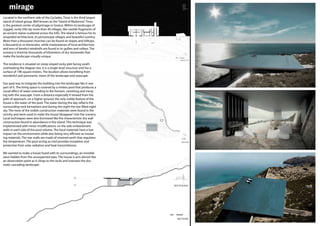 Located in the northern side of the Cyclades, Tinos is the third largest
island of island group. Well known as the“Island of Madonna”, Tinos
is the greatest center of pilgrimage in Greece. Within its landscape of
rugged, rocky hills lay more than 40 villages, like marble fragments of
an ancient statue scattered across the hills. The island is famous for its
unspoiled architecture, its picturesque villages and beautiful scenery.
More than a thousand churches can be found on slopes and hilltops,
a thousand or so dovecotes, while masterpieces of local architecture
and tens of derelict windmills are found in its gullies and valleys. The
scenery is lined by thousands of kilometers of dry stonewalls that
make the landscape visually unique.
The residence is situated on steep sloped rocky plot facing south
overlooking the Aegean Sea. It is a single-level structure and has a
surface of 198 square meters. The location allows benefiting from
wonderful and panoramic views of the landscape and seascape.
Our goal was to integrate the building into the landscape like it was
part of it. The living space is covered by a rimless pool that produces a
visual effect of water extending to the horizon, vanishing and merg-
ing with the seascape. From a distance especially if viewed from the
path of approach, on a higher ground, the only visible feature of the
house is the water of the pool. The water during the day reflects the
surrounding rock formations and during the night the star filled night
sky. The most of the visible construction materials were found in the
vicinity and were used to make the house‘disappear’into the scenery.
Local techniques were also borrowed like the characteristic dry wall
construction found in abundance in the island. This technique was
implemented with minor modifications; on the side embankment
walls in each side of the pool volume. The local materials have a low
impact on the environment while also being very efficient as insulat-
ing materials. The rear walls are made of retained earth that regulates
the temperature. The pool acting as roof provides insulation and
protection from solar radiation and heat transmittance.
We wanted to make a house fused with its surroundings, an invisible
oasis hidden from the unsuspected eyes. The house is acts almost like
an observation point as it clings to the rocks and oversees the dra-
matic cascading landscape.
mirage
 