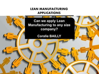 Can we apply Lean Manufacturing to any size company? Coralie BAILLY 
LEAN MANUFACTURING APPLICATIONS  