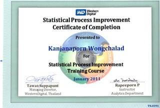 ND Western
Digital'
Statistical Process Improvement
Certificate of Completion
Presented to
Kanjanaporn Wongchalad
For
M111Statistical Process Improvement
Training Course
Tawaoimppapunt
Managing Director,
WesternDigital, Thailand
January 2011
Rapeeporn P
Instructor
Aialytics Department
 