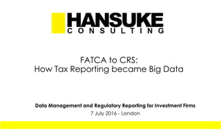 FATCA to CRS:
How Tax Reporting became Big Data
Data Management and Regulatory Reporting for Investment Firms
7 July 2016 - London
 