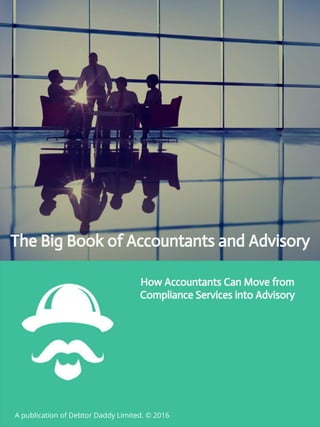 Stacking the odds
in your favour
How Accountants Can Move from
Compliance Services into Advisory
A publication of Debtor Daddy Limited. © 2016
The Big Book of Accountants and Advisory
 