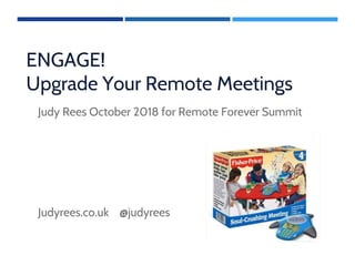 ENGAGE!
Upgrade Your Remote Meetings
Judy Rees October 2018 for Remote Forever Summit
Judyrees.co.uk @judyrees
 