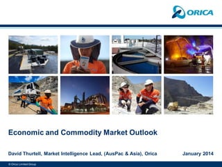 © Orica Limited Group
Economic and Commodity Market Outlook
David Thurtell, Market Intelligence Lead, (AusPac & Asia), Orica January 2014
 