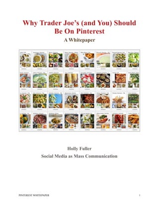 Why Trader Joe’s (and You) Should
Be On Pinterest
A Whitepaper
Holly Fuller
Social Media as Mass Communication 
PINTEREST WHITEPAPER !1
 