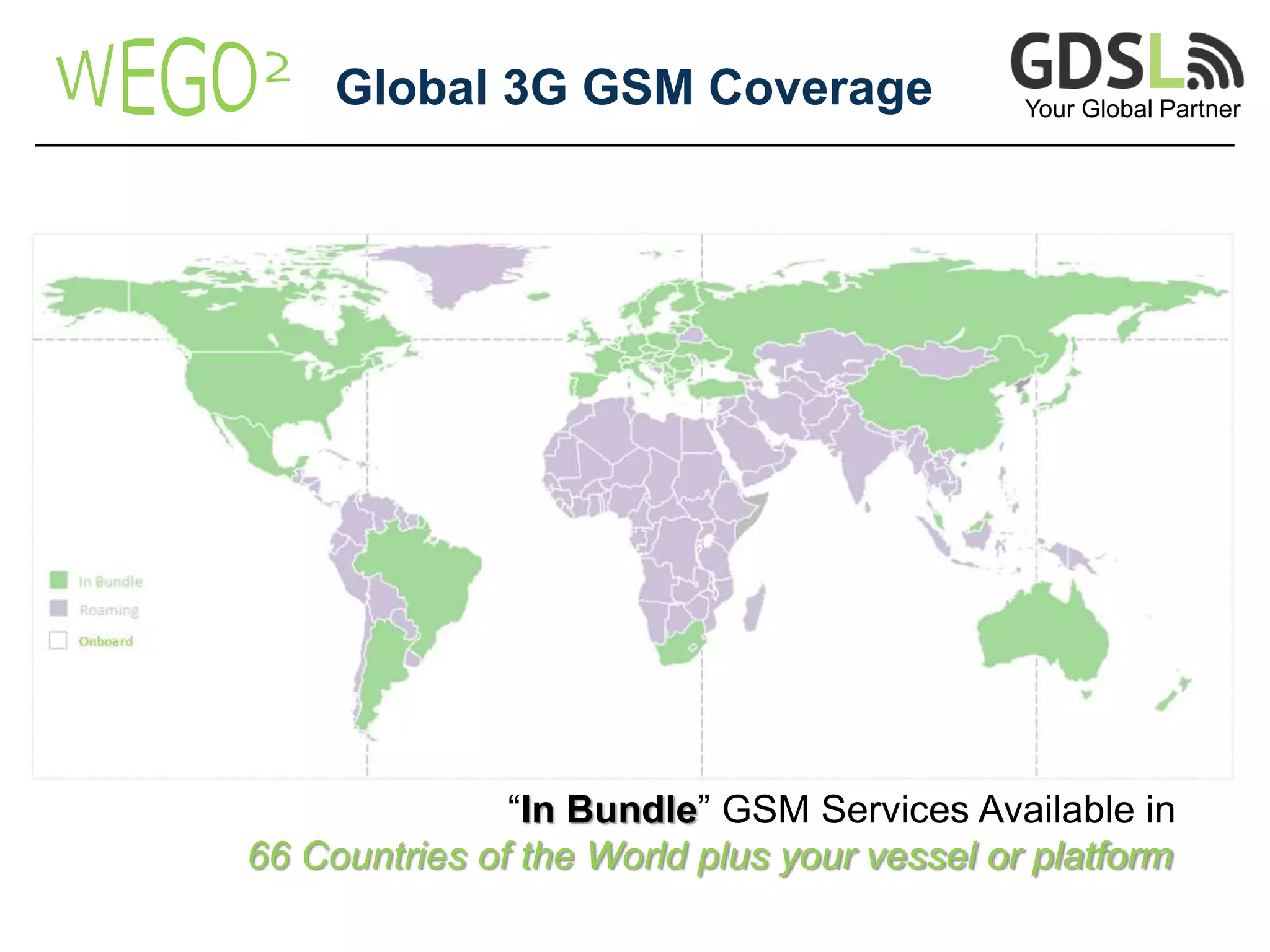 Your Global Partner
Global 3G GSM Coverage
66 Countries of the World plus your vessel or platform
“In Bundle” GSM Services Available in
 