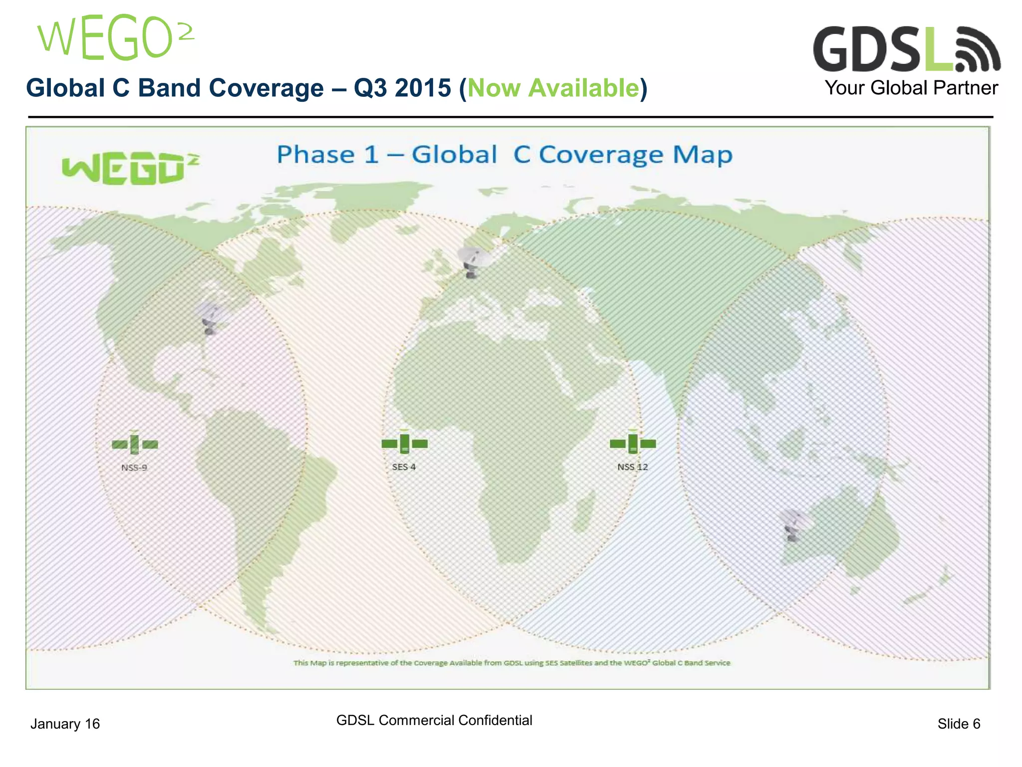 Your Global PartnerGlobal C Band Coverage – Q3 2015 (Now Available)
GDSL Commercial ConfidentialJanuary 16 Slide 6
 