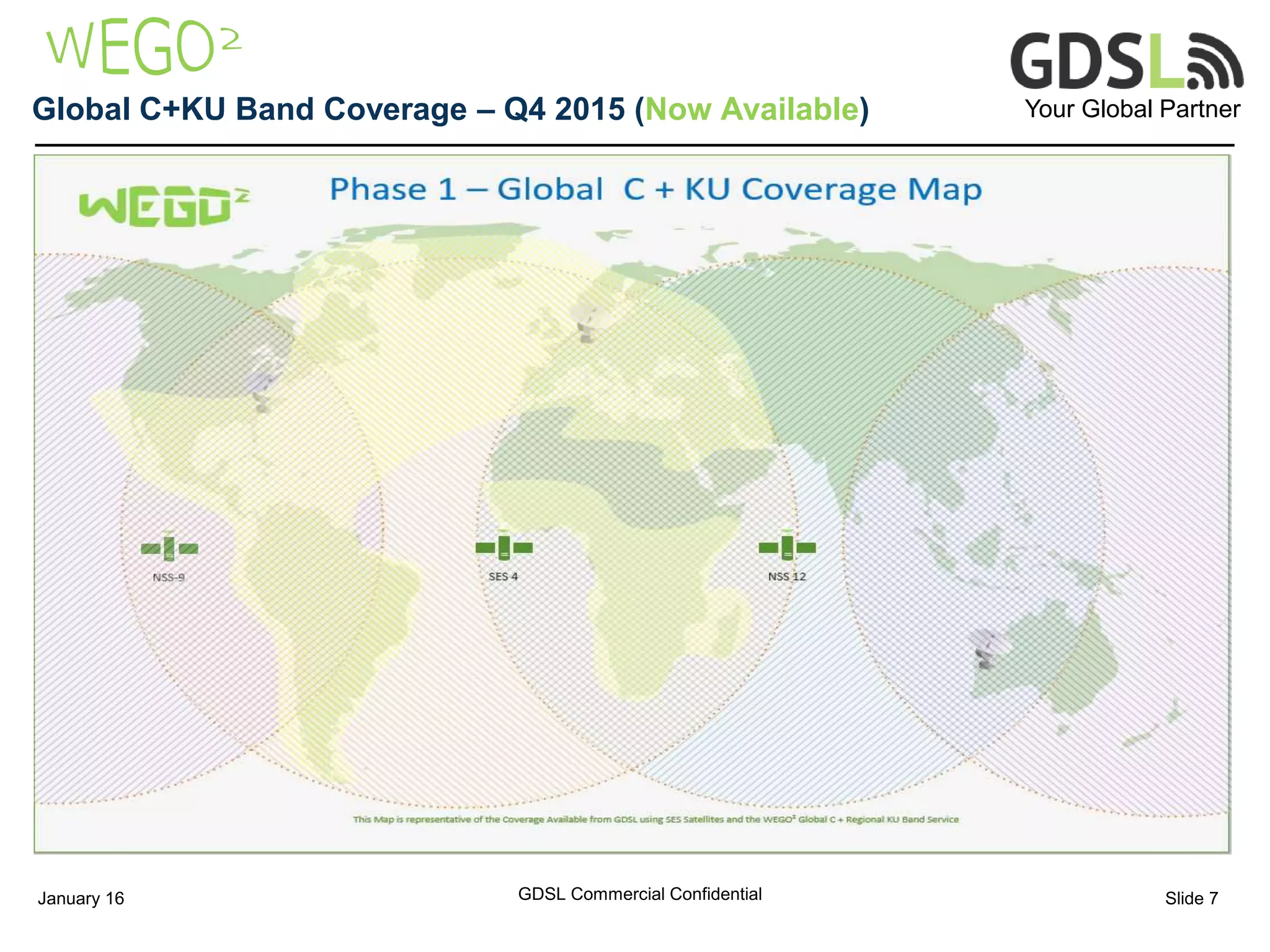 Your Global PartnerGlobal C+KU Band Coverage – Q4 2015 (Now Available)
GDSL Commercial ConfidentialJanuary 16 Slide 7
 