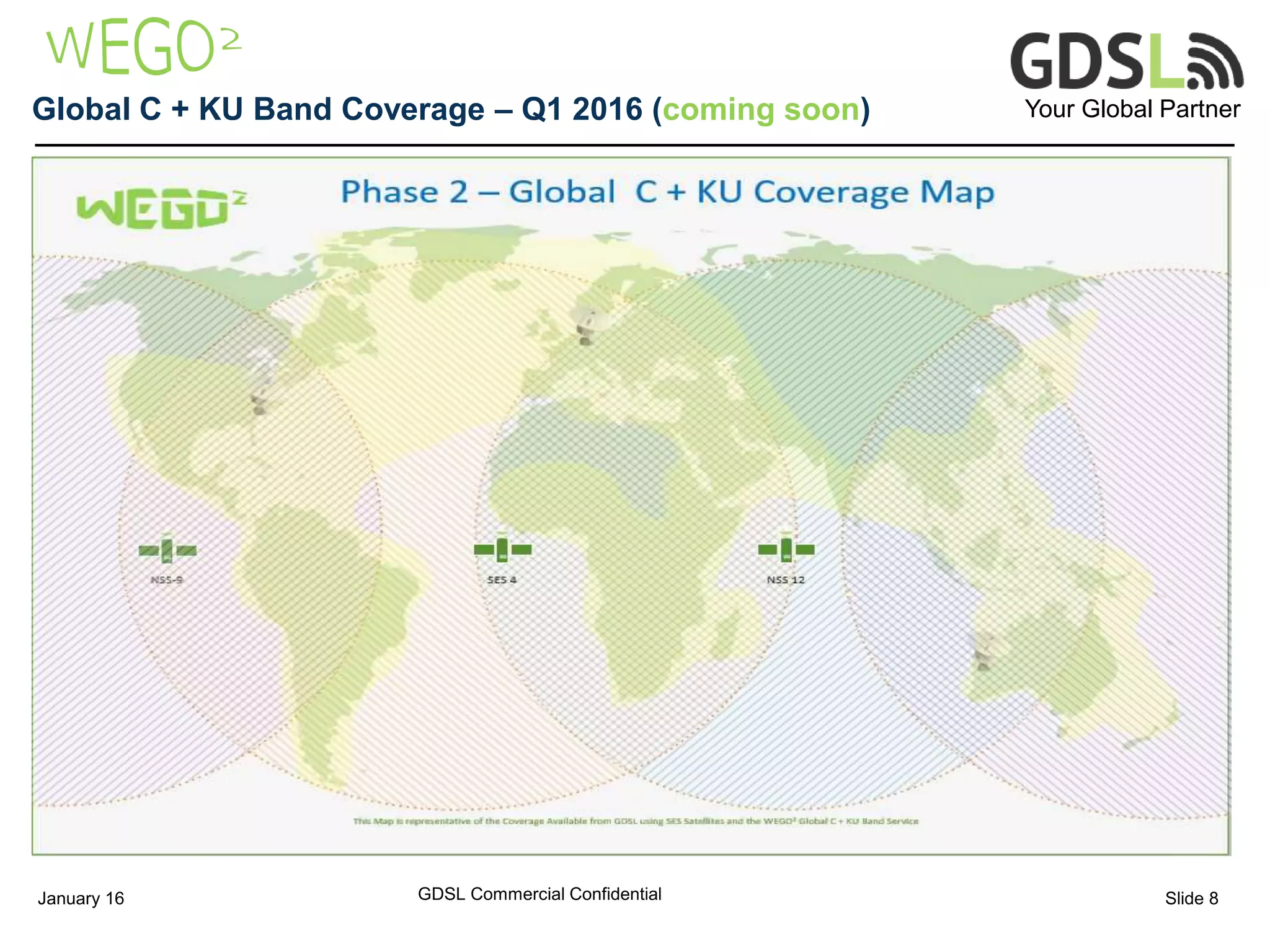 Your Global PartnerGlobal C + KU Band Coverage – Q1 2016 (coming soon)
GDSL Commercial ConfidentialJanuary 16 Slide 8
 