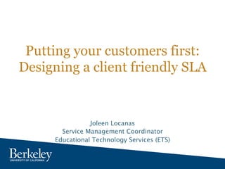 Putting your customers first:
Designing a client friendly SLA
Joleen Locanas
Service Management Coordinator
Educational Technology Services (ETS)
 