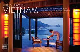 PHOTOCREDIT
PHOTOCREDITPHOTOCREDIT
PHOTOCREDIT
62
National
Geographic
Traveler
BY ANDREW L AM | PHOTOGRAPHS BY CATHERINE KARNOW
OUT OF THE SHADOWS AND
INTO THE NOW, AT LIGHT SPEED
BY ANDREW L AM | PHOTOGRAPHS BY CATHERINE KARNOWVIETNAM OUT OF THE SHADOWS AND
INTO THE NOW, AT LIGHT SPEED
THE GLOW OF
Luxury resort Amanoi,
located in a nature
conservation area,
enjoys a prime view
along a stretch of
Vietnam’s pristine
coastline northeast
of Saigon.
 