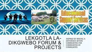 LEKGOTLA LA-
DIKGWEBO FORUM &
PROJECTS
INSPIRED BY MAKING A
DIFFERENCE WITHIN
COMMUNITIES FOR
COMMUNITIES BY
COMMUNITES
 