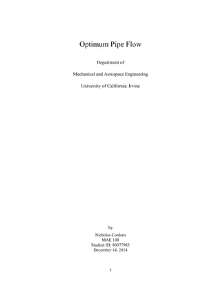 1
Optimum Pipe Flow
Department of
Mechanical and Aerospace Engineering
University of California: Irvine
by
Nicholas Cordero
MAE 108
Student ID: 80377983
December 14, 2014
 