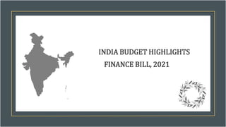 INDIA BUDGET HIGHLIGHTS
FINANCE BILL, 2021
 