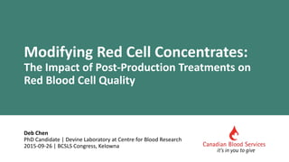 Deb Chen
PhD Candidate | Devine Laboratory at Centre for Blood Research
2015-09-26 | BCSLS Congress, Kelowna
Modifying Red Cell Concentrates:
The Impact of Post-Production Treatments on
Red Blood Cell Quality
 