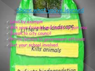 






Lead by example
Ask your friends and family to join you
Speak to city council
Write letters to government officials
Get your school involved.

 