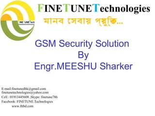 GSM Security Solution
By
Engr.MEESHU Sharker
FINETUNETechnologies
মানব েসবায় পর্যুিক্ত...
E-mail:finetunedhk@gmail.com
finetunetechnologies@yahoo.com
Cell : 01913445608 ,Skype: finetune786
Facebook: FINETUNE.Technologies
www.fttbd.com
 