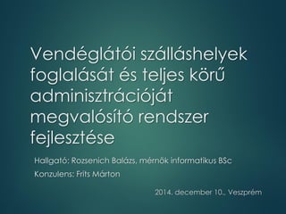 Vendéglátói szálláshelyek
foglalását és teljes körű
adminisztrációját
megvalósító rendszer
fejlesztése
Hallgató: Rozsenich Balázs, mérnök informatikus BSc
Konzulens: Frits Márton
2014. december 10., Veszprém
 