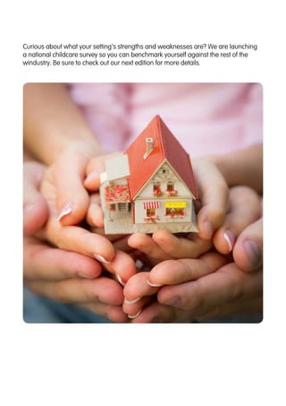 Curious about what your setting’s strengths and weaknesses are? We are launching
a national childcare survey so you can benchmark yourself against the rest of the
windustry. Be sure to check out our next edition for more details.
 