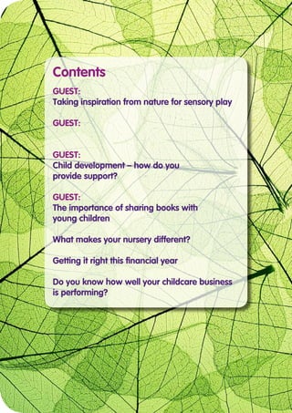 Contents
GUEST:
Taking inspiration from nature for sensory play
GUEST:
GUEST:
Child development – how do you
provide support?
GUEST:
The importance of sharing books with
young children
What makes your nursery different?
Getting it right this financial year
Do you know how well your childcare business
is performing?
 