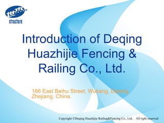 Copyright ©Deqing Huazhijie Railing&Fencing Co., Ltd.. All right reserved
Introduction of Deqing
Huazhijie Fencing &
Railing Co., Ltd.
166 East Beihu Street, Wukang, Deqing,
Zhejiang, China.
 