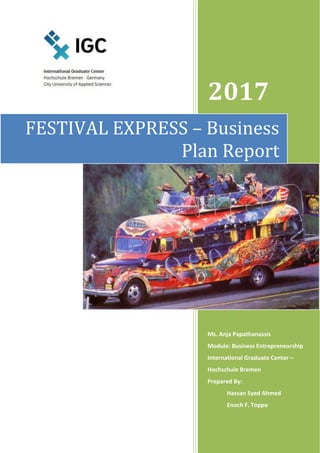 2017
Ms. Anja Papathanassis
Module: Business Entrepreneurship
International Graduate Center –
Hochschule Bremen
Prepared By:
Hassan Syed Ahmed
Enoch F. Toppo
FESTIVAL EXPRESS – Business
Plan Report
 
