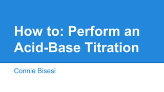 How to: Perform an
Acid-Base Titration
Connie Bisesi
 