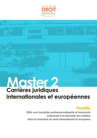 Master 2Carrières juridiques
internationales et européennes
Finalité
Offrir une formation professionnalisante et innovante
préparant à la diversité des métiers
dans le domaine du droit international et européen
 