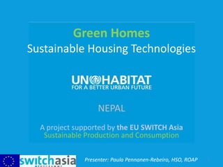 Green Homes
Sustainable Housing Technologies
NEPAL
A project supported by the EU SWITCH Asia
Sustainable Production and Consumption
Presenter: Paula Pennanen-Rebeiro, HSO, ROAP 1
 