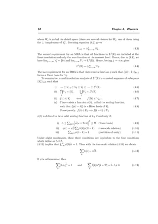 62 Chapter 4. Wavelets
where Wj is called the detail space (there are several choices for Wj , one of them being
the ⊥ complement of Vj). Iterating equation (4.2) gives
Vj+1 = ⊕j
k=−∞Wk. (4.3)
The second requirement for an MRA is that all functions in L2
(R) are included at the
ﬁnest resolution and only the zero function at the coarsest level. Hence, due to (4.1), we
have limj→−∞ Vj = {0} and limj→∞ Vj → L2
(R). Hence, letting j → +∞ gives
L2
(R) = ⊕∞
k=−∞Wk. (4.4)
The last requirement for an MRA is that there exist a function φ such that {φ(t−k)}k∈Z
forms a Riesz basis for V0.
To summarize, a multiresolution analysis of L2
(R) is a nested sequence of subspaces
{Vj}j∈Z such that
i) · · · ⊂ V−1 ⊂ V0 ⊂ V1 ⊂ · · · ⊂ L2
(R) (4.5)
ii)
j
Vj = {0},
j
Vj = L2
(R) (4.6)
iii) f(t) ∈ Vj ⇐⇒ f(2t) ∈ Vj+1 (4.7)
iv) There exists a function φ(t), called the scaling function,
such that {φ(t − k)} is a Riesz basis of V0. (4.8)
Consequently: f(t) ∈ V0 =⇒ f(t − k) ∈ V0
φ(t) is deﬁned to be a valid scaling function of L2 if and only if:
i) A ≤ k∈Z
ˆφ(ω + 2πk)
2
≤ B (Riesz basis) (4.9)
ii) φ(t) =
√
2 k h[k]φ(2t − k) (two-scale relation) (4.10)
iii) k∈Z φ(t − k) = 1 (partition of unity) (4.11)
Under slight constraints, these three conditions are equivalent to the four conditions
which deﬁne an MRA.
(4.11) implies that
∞
−∞ φ(t)dt = 1. Thus with the two scale relation (4.10) we obtain
k
h[k] =
√
2. (4.12)
If φ is orthonormal, then
k
|h[k]|2
= 1 and
k
h[k]h∗
[k + 2l] = 0, l = 0. (4.13)
 