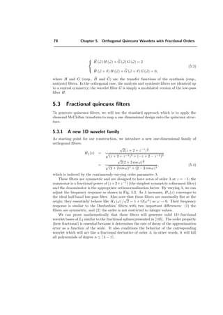 2
↑ H (z)
Figure 4.3: Perfect reconstruction ﬁlterbank.
4.2 Separable real wavelets
By separable wavelets, we mean here separable ﬁlters and separable sampling. In the
two-dimensional case, the ﬁlters are obtained through the scaling function
φ(x, y) = φ(x)φ(y). (4.30)
In the two-dimensional case, we obtain this way three basic wavelets,
ψ1(x, y) = φ(x)ψ(y)
ψ2(x, y) = ψ(x)φ(y)
ψ3(x, y) = ψ(x)ψ(y).
Sampling in multiple dimensions is represented by a lattice, the set of all vectors generated
by Dk, k ∈ Zn
, where D is the matrix characterizing the sampling process. D is not
unique for a given sampling pattern [48]. A separable lattice is a lattice that can be
represented by a diagonal matrix. In two dimensions, the dyadic sampling matrix has
the expression
D =
2 0
0 2
.
The separable 2D wavelet transform has four outputs: one low-pass and three high-pass
branches.
The advantage of using a separable wavelet transform is twofold. First, it is simpler since
the 1D approach can be extended to higher dimensions through the use of tensor product
basis functions. The second reason is that separability is computationally more eﬃcient,
since the transform can be implemented by treating the rows and columns separately.
The tensor product solution has the disadvantage that the ﬁlters obtained in this way
have a constrained design (nonseparable ﬁlters of size N1 × N2 would oﬀer N1N2 free
design variables versus N1 + N2 in the separable case). The second drawback is that
only rectangular divisions of the spectrum are possible. It is usually the case that other
divisions may better capture the signal energy [148].
 