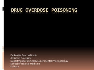 DRUG OVERDOSE POISONING
Dr Ranjita Santra (Dhali)
Assistant Professor
Department of Clinical & Experimental Pharmacology
School ofTropical Medicine
Kolkata
 