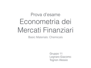 Prova d’esame
Econometria dei
Mercati Finanziari
Basic Materials: Chemicals
Gruppo 11
Legnaro Giacomo
Tognon Alessio
 