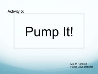 Pump It!
Activity 5:
Mia P. Ramirez
Harris Lloyd Betinala
 