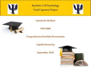 Bachelor’s Of Psychology
FinalCapstone Project
Tamela M. McGhee
PSYC4900
ComprehensivePortfolio Presentation
Capella University
September, 2015
 