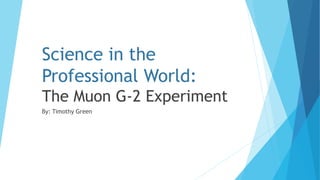 Science in the
Professional World:
The Muon G-2 Experiment
By: Timothy Green
 