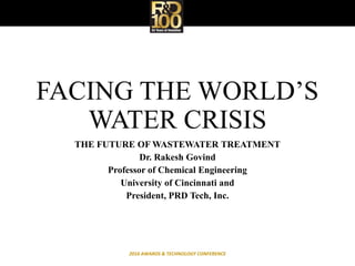 FACING THE WORLD’S
WATER CRISIS
THE FUTURE OF WASTEWATER TREATMENT
Dr. Rakesh Govind
Professor of Chemical Engineering
University of Cincinnati and
President, PRD Tech, Inc.
2016 AWARDS & TECHNOLOGY CONFERENCE
 