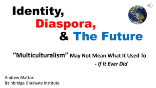 Identity,
Diaspora,
& The Future
“Multiculturalism” May Not Mean What It Used To
- If It Ever Did
Andrew Mattox
Bainbridge Graduate Institute
 