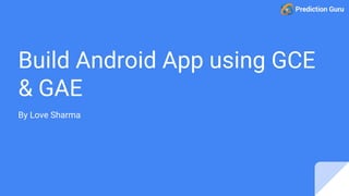 Build Android App using GCE
& GAE
By Love Sharma
 