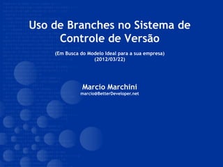 Uso de Branches no Sistema de
Controle de Versão
(Em Busca do Modelo Ideal para a sua empresa)
(2012/03/22)
Marcio Marchini
marcio@BetterDeveloper.net
 