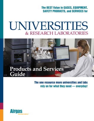 The one resource more universities and labs
rely on for what they need — everyday!
The BEST Value in GASES, EQUIPMENT,
SAFETY PRODUCTS, and SERVICES for
Universities& Research Laboratories
Products and Services
Guide
 